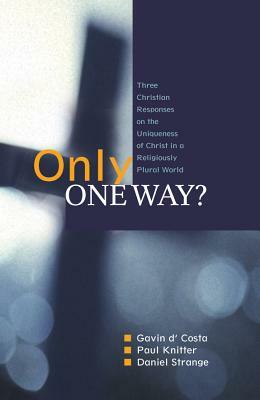 Only One Way?: Three Christian Responses to the Uniqueness of Christ in a Religiously Pluralist World by Daniel Strange, Gavin D'Costa, Paul F. Knitter