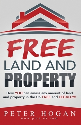Free Land and Property: How YOU Can Amass Any Amount of Land and Property in the UK Free and Legally by Peter Hogan