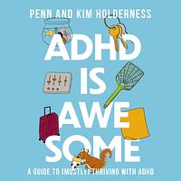 ADHD Is Awesome: A Guide to (Mostly) Thriving With ADHD by Kim Holderness, Penn Holderness