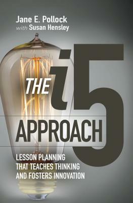 The I5 Approach: Lesson Planning That Teaches Thinking and Fosters Innovation: Lesson Planning That Teaches Thinking and Fosters Innovation by Susan Hensley, Jane E. Pollock