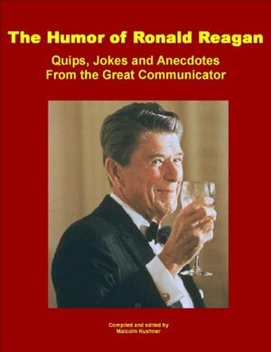 The Humor of Ronald Reagan: Quips, Jokes and Anecdotes From the Great Communicator by Malcolm Kushner