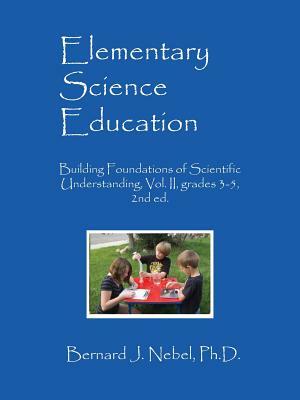 Elementary Science Education: Building Foundations of Scientific Understanding, Vol. II, grades 3-5, 2nd ed. by Bernard J. Nebel