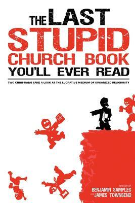 The Last Stupid Church Book You'll Ever Read: Two Christians Take A Look At The Lucrative Medium Of Organized Religiosity by Benjamin Samples, James Townsend