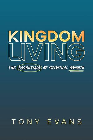 Kingdom Living: The Essentials of Spiritual Growth by Tony Evans, Tony Evans