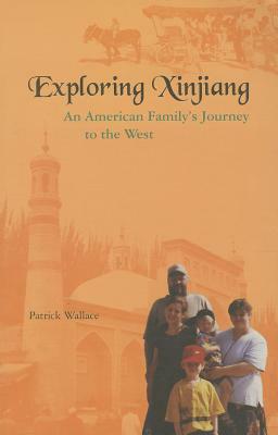 Exploring Xinjiang: An American Family's Journey to the West by Patrick Wallace