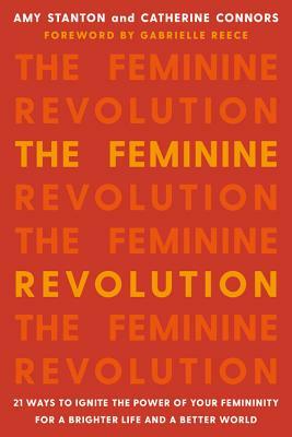 The Feminine Revolution: 21 Ways to Ignite the Power of Your Femininity for a Brighter Life and a Better World by Catherine Connors, Amy Stanton