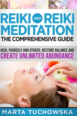 Reiki and Reiki Meditation: The Comprehensive Guide: Heal Yourself and Others, Restore Balance and Create Unlimited Abundance by Marta Tuchowska