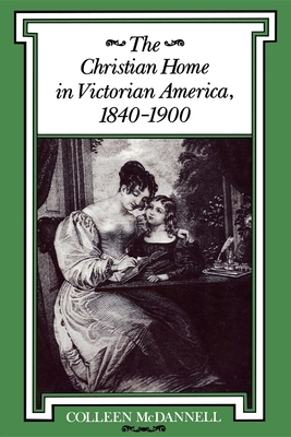 The Christian Home in Victorian America, 1840-1900 by Colleen McDannell