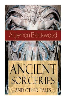 Ancient Sorceries and Other Tales: Supernatural Stories: The Willows, The Insanity of Jones, The Man Who Found Out, The Wendigo, The Glamour of the Sn by Algernon Blackwood