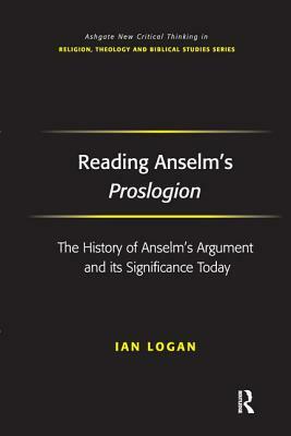 Reading Anselm's Proslogion: The History of Anselm's Argument and Its Significance Today by Ian Logan