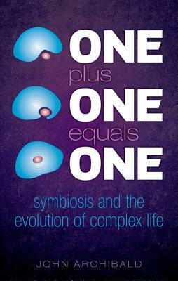 One Plus One Equals One: Symbiosis and the Evolution of Complex Life by John Archibald