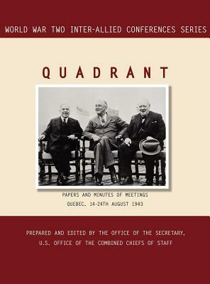 Quadrant: Quebec, 14-24 August 1943 (World War II Inter-Allied Conferences series) by Office of the Secretary, Inter-Allied Conferences Staff, Joint Chiefs of Staff