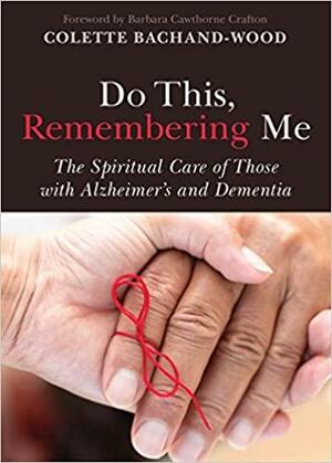 Do This, Remembering Me: The Spiritual Care of Those with Alzheimer's and Dementia by Colette Bachand-Wood, Barbara Cawthorne Crafton