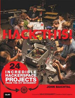 Hack This: 24 Incredible Hackerspace Projects from the DIY Movement by John Baichtal