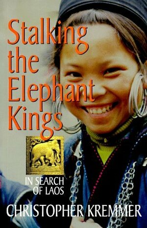 Stalking the Elephant Kings: In Search of Laos by Christopher Kremmer