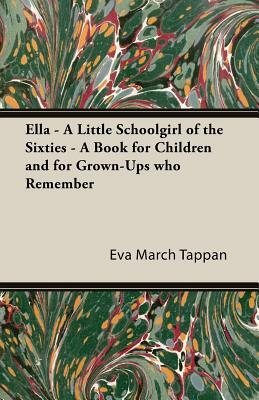 Ella - A Little Schoolgirl of the Sixties - A Book for Children and for Grown-Ups Who Remember by Eva March Tappan