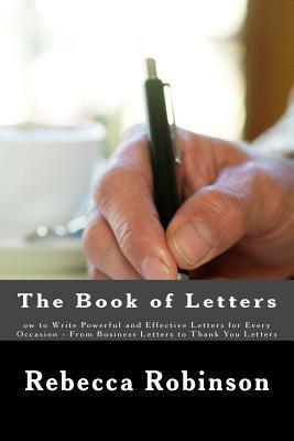 The Book of Letters: ow to Write Powerful and Effective Letters for Every Occasion - From Business Letters to Thank You Letters by Rebecca Robinson