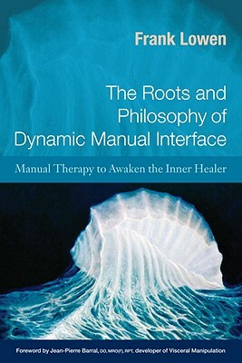 The Roots and Philosophy of Dynamic Manual Interface: Manual Therapy to Awaken the Inner Healer by Frank Lowen