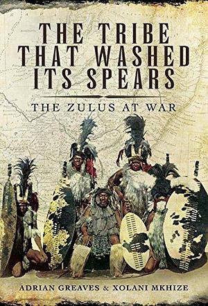 The Tribe That Washed Its Spears: The Zulus at War by Adrian Greaves, Adrian Greaves