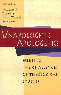 Unapologetic Apologetics: Meeting the Challenges of Theological Studies by William A. Dembski