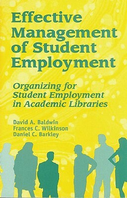 Effective Management of Student Employment: Organizing for Student Employment in Academic Libraries by Frances C. Wilkinson, Daniel C. Barkley, David A. Baldwin