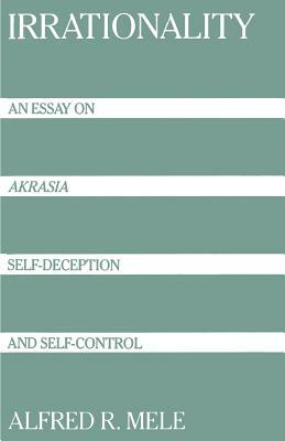 Irrationality: An Essay on Akrasia, Self-Deception, and Self-Control by Alfred R. Mele