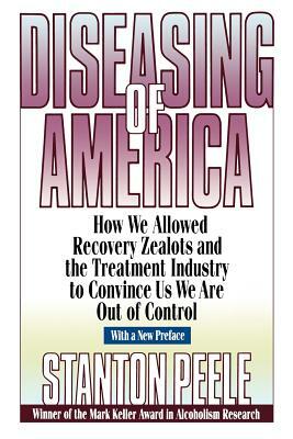 Diseasing of America: How We Allowed Recovery Zealots and the Treatment Industry to Convince Us We Are Out of Control by Stanton Peele