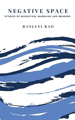 Negative Space: Stories of Migration, Marriage, and Meaning by Ranjani Rao