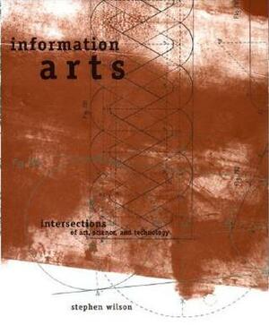 Information Arts: Intersections of Art, Science, and Technology by Stephen Wilson
