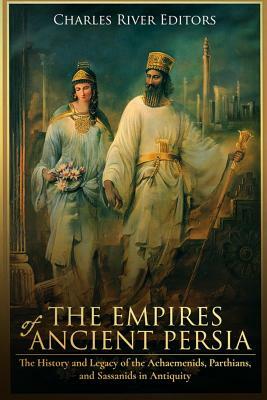 The Empires of Ancient Persia: The History and Legacy of the Achaemenids, Parthians, and Sassanids in Antiquity by Charles River Editors