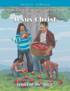 I'm Brave, I'm Strong and I'm Bold, Because Jesus Christ Lives in Me!: Fruits of the Spirit by Annette Johnson