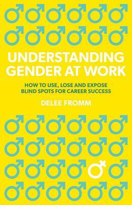 Understanding Gender at Work: How to Use, Lose and Expose Blind Spots for Career Success by Delee Fromm