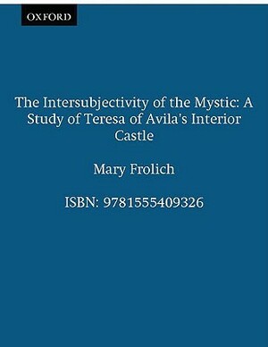 The Intersubjectivity of the Mystic: A Study of Teresa of Avila's Interior Castle by Mary Frohlich