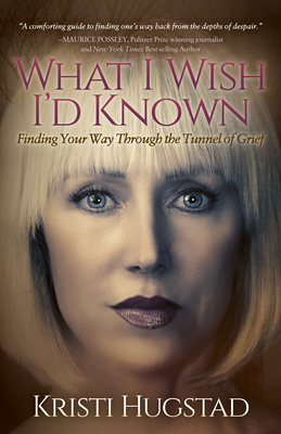 What I Wish I'd Known: Finding Your Way Through the Tunnel of Grief by Kristi Hugstad
