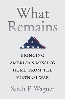 What Remains: Bringing America's Missing Home from the Vietnam War by Sarah E. Wagner