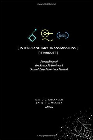 InterPlanetary Transmissions: Proceedings of the Santa Fe Institute's Second InterPlanetary Festival: Stardust by David C. Krakauer, Caitlin L. McShea