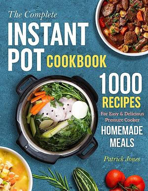 The Complete Instant Pot Cookbook: 1000 Recipes for Easy and Delicious Pressure Cooker Homemade Meals by Patrick Jones