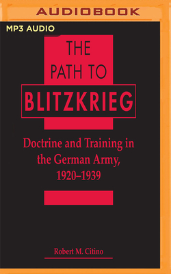 The Path to Blitzkrieg: Doctrine and Training in the German Army, 1920 - 1939 by Robert M. Citino