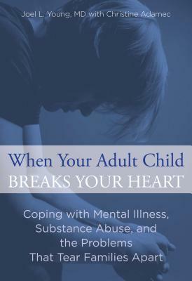 When Your Adult Child Breaks Your Heart: Coping with Mental Illness, Substance Abuse, and the Problems That Tear Families Apart by Joel Young, Christine Adamec