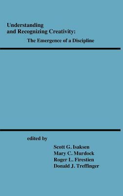 Understanding and Recognizing Creativity: The Emergence of a Discipline by Mary C. Murdock, Roger L. Firestien, Scott G. Isaksen