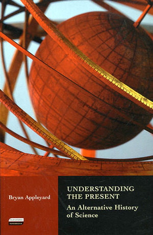 Understanding the Present: An Alternative History of Science by Bryan Appleyard