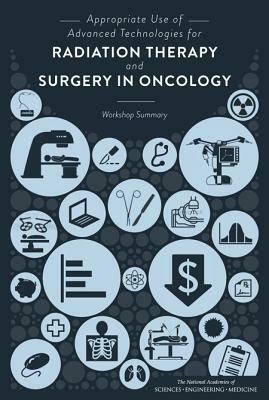 Appropriate Use of Advanced Technologies for Radiation Therapy and Surgery in Oncology: Workshop Summary by Institute of Medicine, National Academies of Sciences Engineeri, Board on Health Care Services