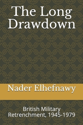 The Long Drawdown: British Military Retrenchment, 1945-1979 by Nader Elhefnawy