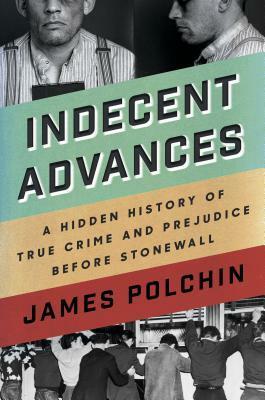 Indecent Advances: The Hidden History of Murder and Masculinity Before Stonewall by James Polchin