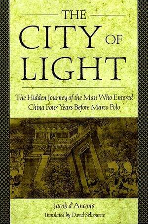 The City of Light: The Hidden Journal of the Man Who Entered China Four Years Before Marco Polo by Jacob D'Ancona, Jacob D'Ancona