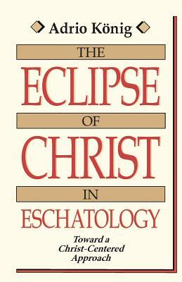 The Eclipse of Christ in Eschatology: Toward a Christ-Centered Approach by Adrio Konig