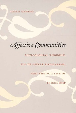 Affective Communities: Anticolonial Thought, Fin-De-Siècle Radicalism, and the Politics of Friendship by Leela Gandhi