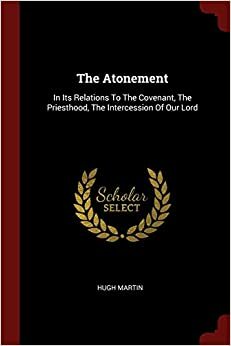 The Atonement: in its relations to the covenant, the priesthood, the intercession of our Lord by Hugh Martin