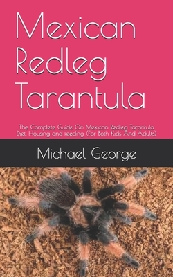 Mexican Redleg Tarantula: The Complete Guide On Mexican Redleg Tarantula Diet, Housing and feeding (For Both Kids And Adults) by Michael George