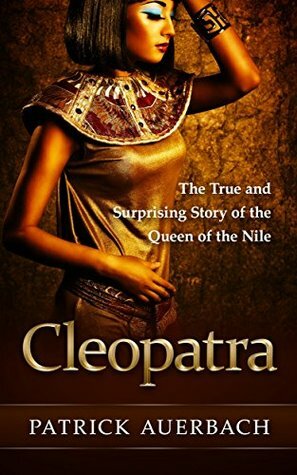 Cleopatra: The True and Surprising Story of the Queen of the Nile by Patrick Auerbach